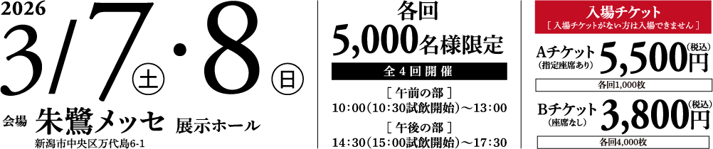 
            2026年3月7日土曜・8日日曜 会場：朱鷺メッセ展示ホール
            各回先着5,000名様限定 全4回開催 午前の部10時（10時半試飲開始）〜13時、午後の部14時半（15時試飲開始）〜17時半
            試飲チケット（試飲チケットがない方は入場できません。）Aチケット（指定席あり）税込5,500円各回1,000枚、Bチケット（座席なし）税込3,800円各回4,000枚
            